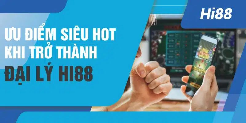 Ưu điểm siêu hot khi trở thành đại lý Hi88